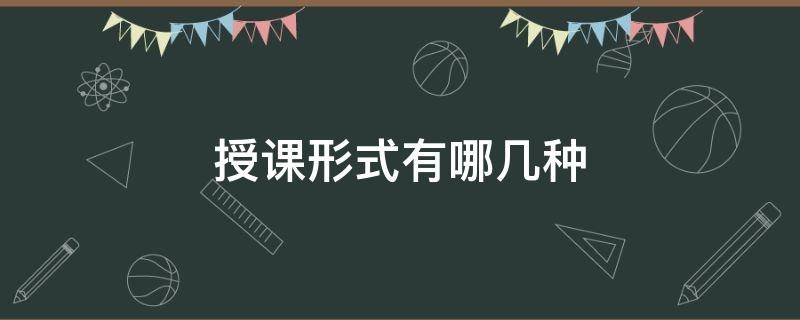 授课形式有哪几种 授课形式有哪几种英语