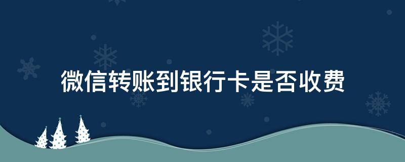 微信转账到银行卡是否收费（微信现在转账到银行卡收费吗）