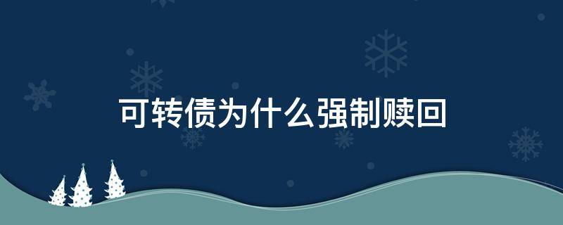 可转债为什么强制赎回（可转债为什么要强制赎回）