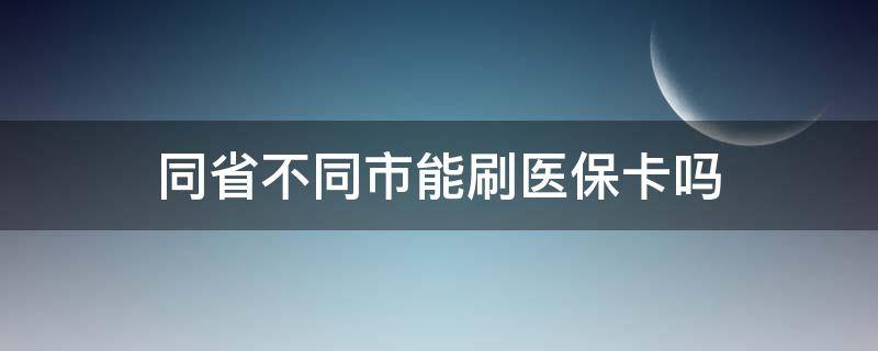 同省不同市能刷医保卡吗 社保卡同省不同市可以刷医保卡吗