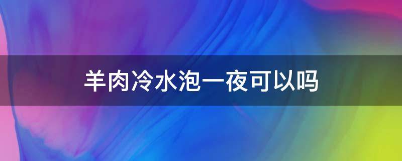 羊肉冷水泡一夜可以吗（羊肉泡一夜水好吗）