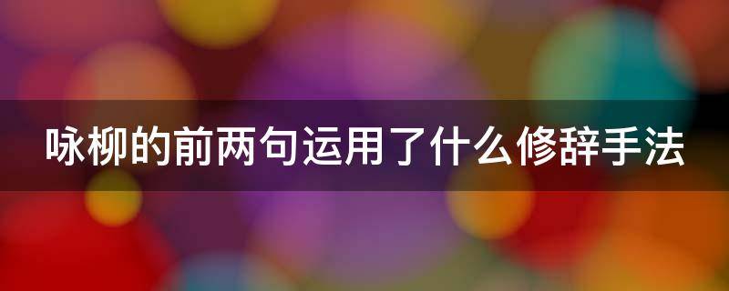 咏柳的前两句运用了什么修辞手法 咏柳的前两句运用了什么修辞手法的句子