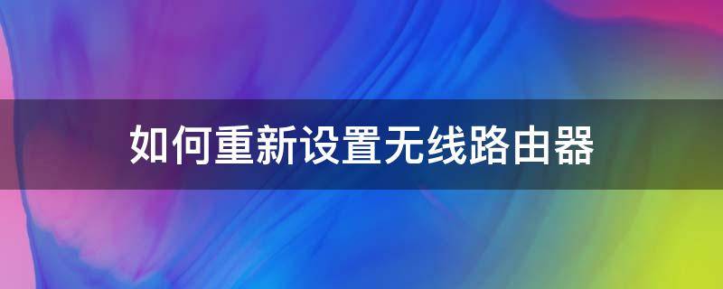 如何重新设置无线路由器 路由器如何重新设置无线网络