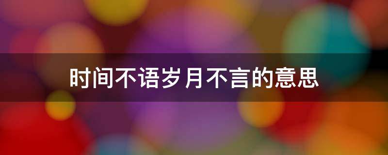 时间不语岁月不言的意思 时间从来不语,岁月从来不言是什么意思