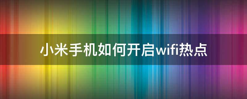 小米手机如何开启wifi热点 小米手机怎样用wifi开热点