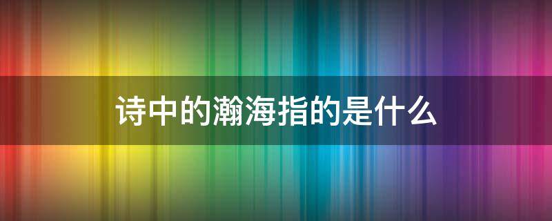 诗中的瀚海指的是什么（古诗中的瀚海指的是什么）