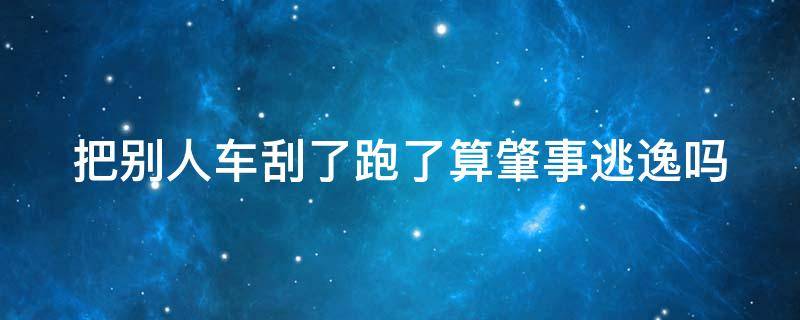 把别人车刮了跑了算肇事逃逸吗（把别人车刮了跑了算肇事逃逸吗）