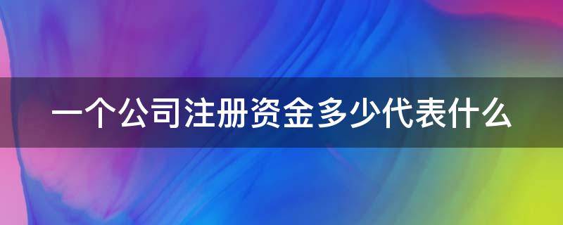 一个公司注册资金多少代表什么（一个公司的注册资金多少代表什么）