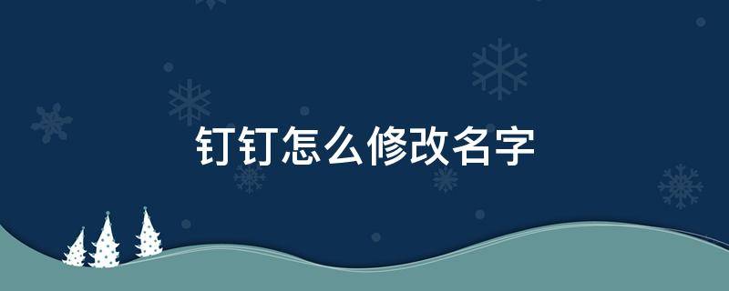 钉钉怎么修改名字（钉钉怎么修改名字而不是昵称）