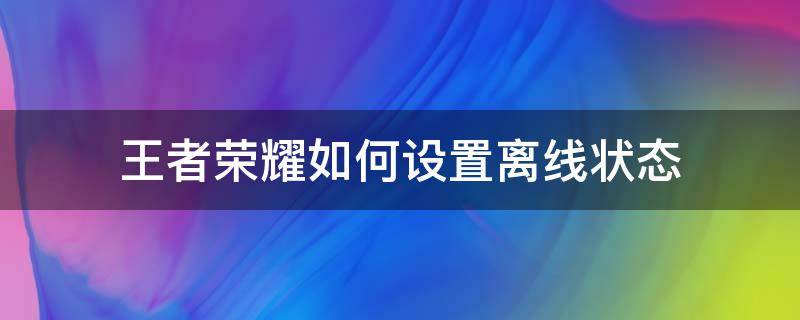 王者荣耀如何设置离线状态（王者荣耀能设置离线状态吗）