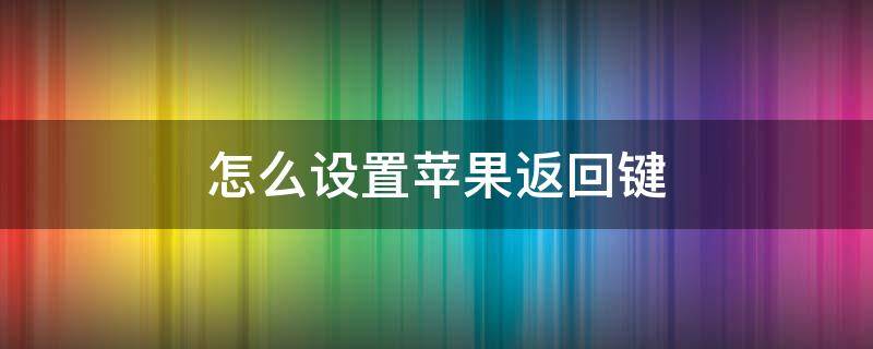 怎么设置苹果返回键 怎么设置苹果返回键太灵了