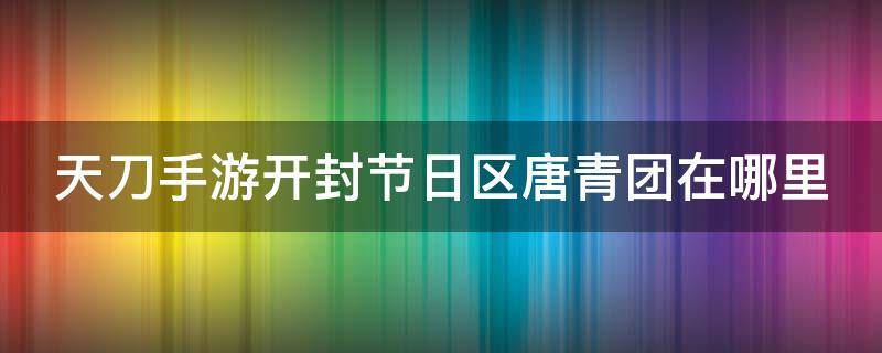 天刀手游开封节日区唐青团在哪里 天涯明月刀开封节日区唐青团在哪里