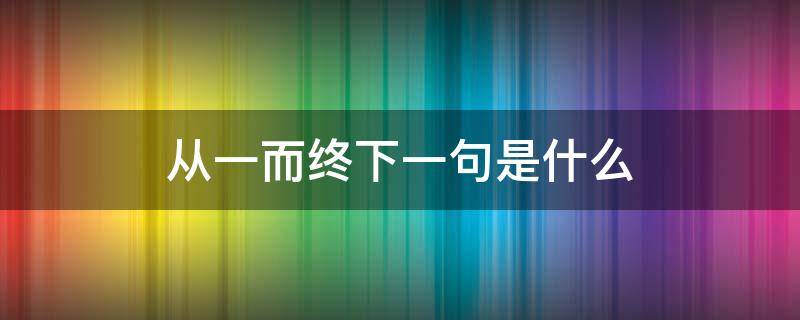 从一而终下一句是什么（从一而终前面一句是什么）