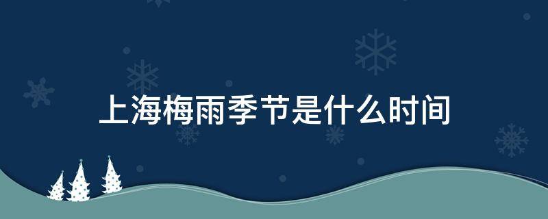 上海梅雨季节是什么时间 上海梅雨季节是什么时间2020结束