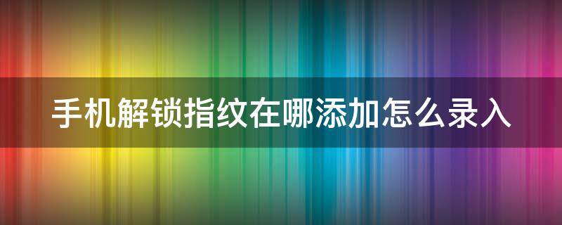 手机解锁指纹在哪添加怎么录入（手机指纹上锁怎么解锁）