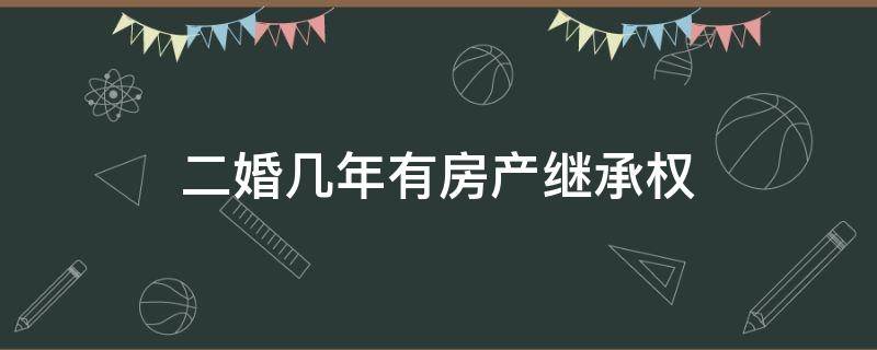 二婚几年有房产继承权 二婚的财产有谁继承权