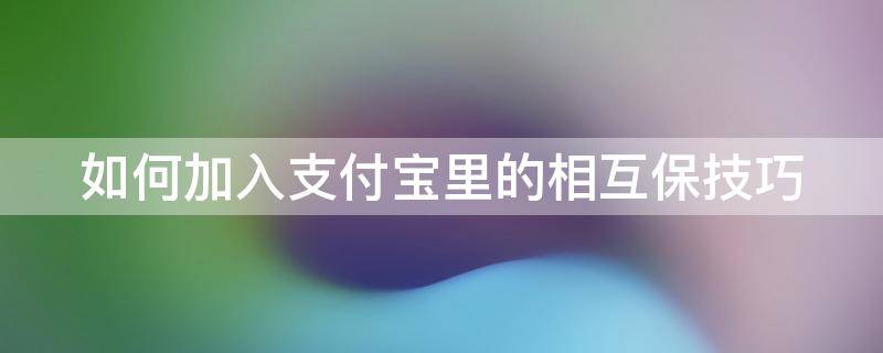 如何加入支付宝里的相互保技巧 支付宝里的相互保怎么申请互助金