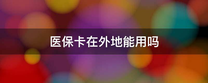 医保卡在外地能用吗 广州医保卡在外地能用吗