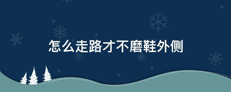 怎么走路才不磨鞋外侧（怎么走路才不磨鞋外侧动作）