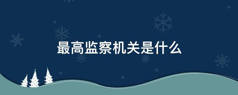 最高监察机关是什么 我国最高监察机关是什么