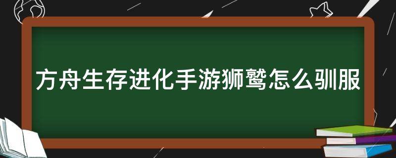 方舟生存进化手游狮鹫怎么驯服（方舟生存进化手游狮鹫怎么驯服最快）