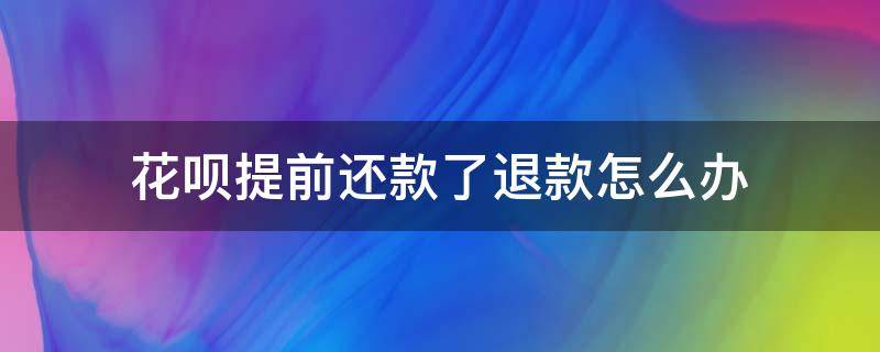 花呗提前还款了退款怎么办 花呗提前还款有退款怎么办