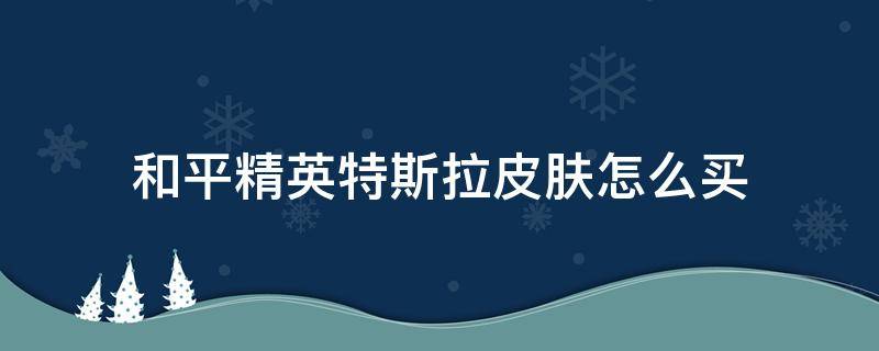 和平精英特斯拉皮肤怎么买（购买和平精英特斯拉皮肤）