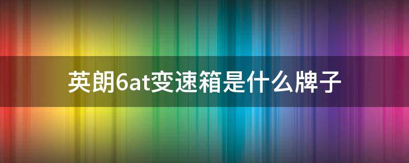 英朗6at变速箱是什么牌子 英朗的6at变速箱是哪产的