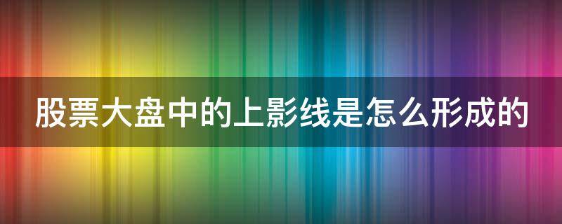 股票大盘中的上影线是怎么形成的 大盘长上影线是什么意思