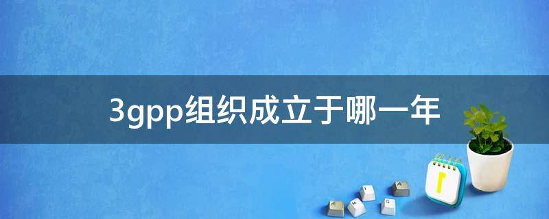 3gpp组织成立于哪一年 3GPP组织成立于哪一年?