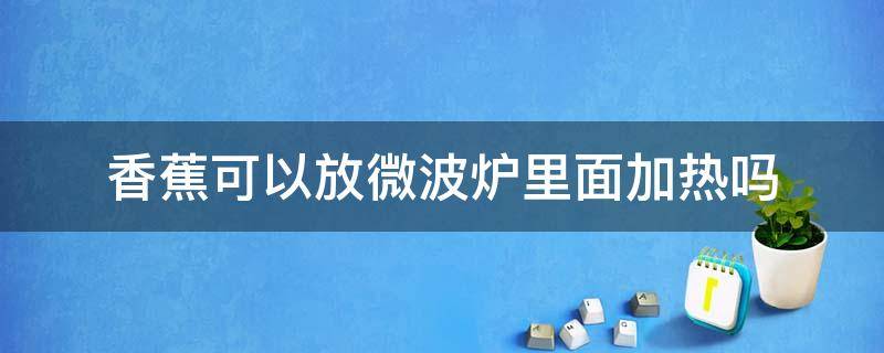 香蕉可以放微波炉里面加热吗 香蕉可以放微波炉里加热吗?