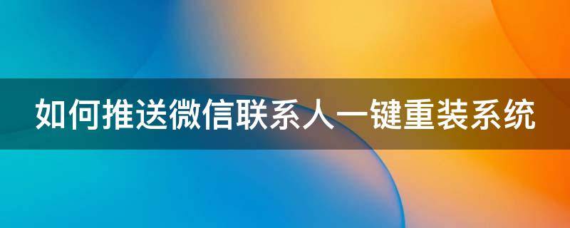 如何推送微信联系人一键重装系统 微信重装通讯录