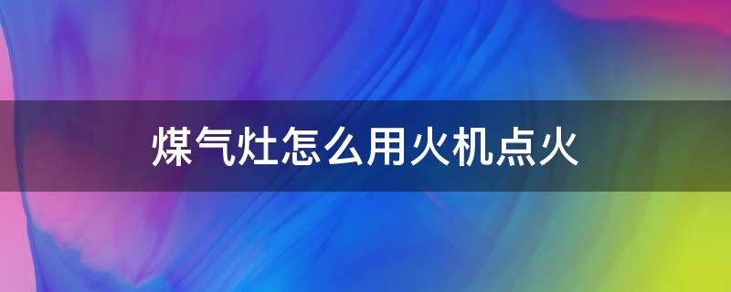 煤气灶怎么用火机点火 煤气灶打火机点火器怎么用