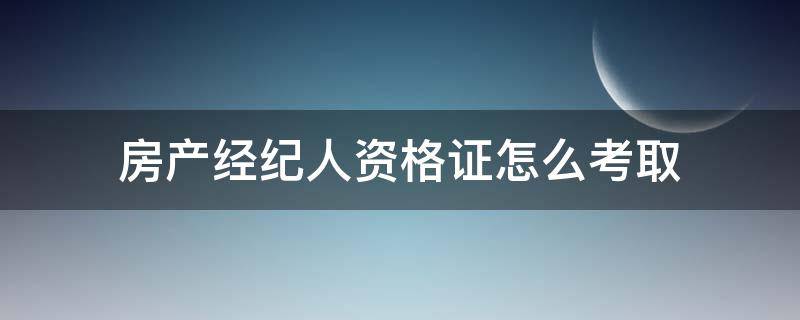 房产经纪人资格证怎么考取 如何考取房产经纪人资格证