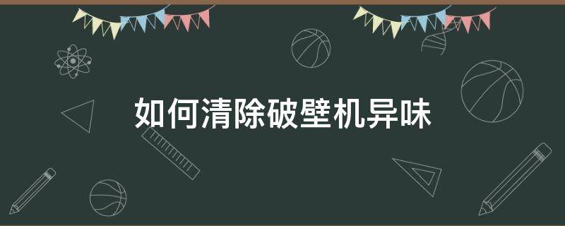 如何清除破壁机异味（破壁机有味怎么办）