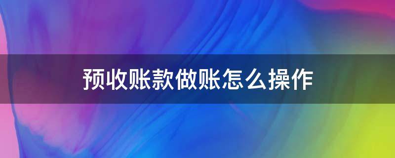 预收账款做账怎么操作 预收款项怎么做账