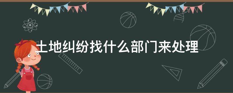 土地纠纷找什么部门来处理（土地纠纷找哪个部门处理）