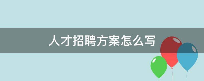 人才招聘方案怎么写 人员招聘方案怎么写