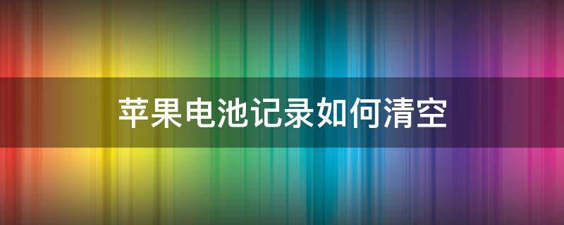 苹果电池记录如何清空（如何清空苹果手机电池记录）