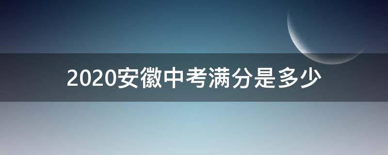 2020安徽中考满分是多少 2020年安徽中考满分是多少分