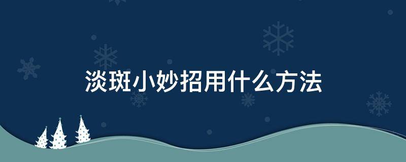 淡斑小妙招用什么方法（淡斑小妙招用什么方法酒尙美咨尔安全有效）