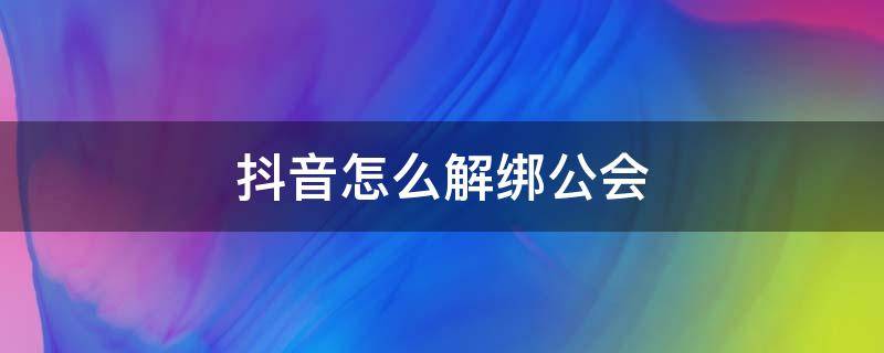 抖音怎么解绑公会（抖音如何解绑公会）