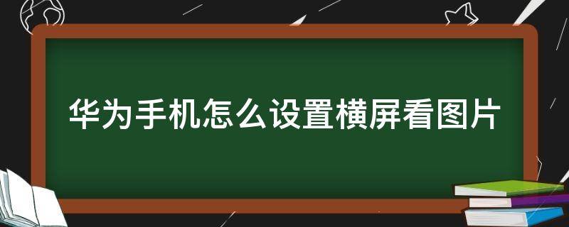 华为手机怎么设置横屏看图片 华为手机设置横屏在哪里