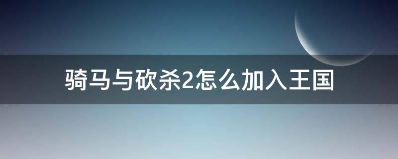 骑马与砍杀2怎么加入王国（骑马与砍杀二加入王国之后该干嘛）