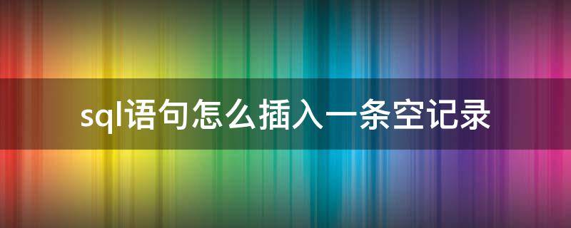 sql语句怎么插入一条空记录（sql查询某列为空的记录）