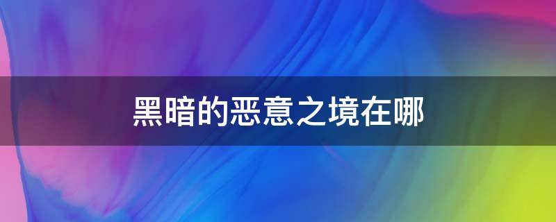 黑暗的恶意之境在哪 影之刃黑暗的恶意之境在哪