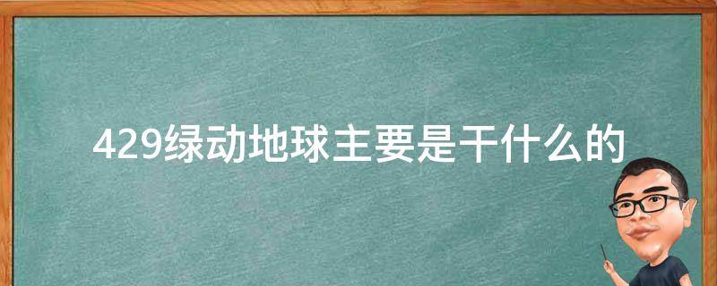 429绿动地球主要是干什么的（429绿动地球国家认可吗）