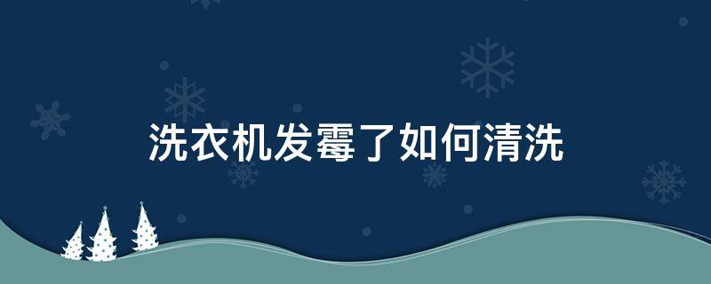 洗衣机发霉了如何清洗（滚筒洗衣机发霉了如何清洗）