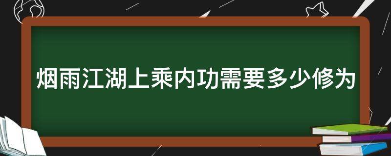 烟雨江湖上乘内功需要多少修为（烟雨江湖上乘内功需要多少内功修为）