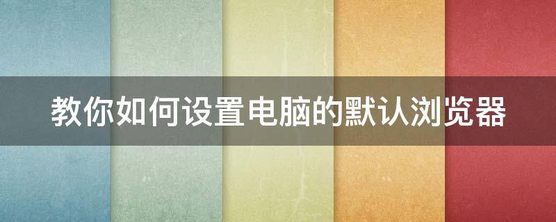 教你如何设置电脑的默认浏览器（怎么样设置电脑默认浏览器）